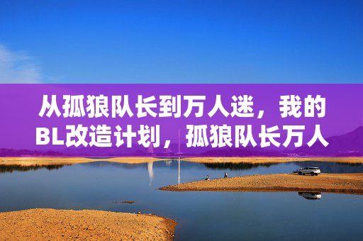 从孤狼队长到万人迷,我的BL改造计划,孤狼队长万人迷改造计划