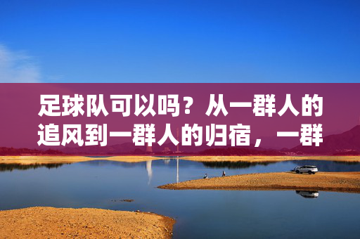 足球队可以吗?从一群人的追风到一群人的归宿,一群人的足球队,从追风到归宿