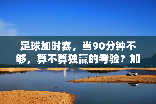 足球加时赛,当90分钟不够,算不算独赢的考验?加时赛,独赢的终极考验?