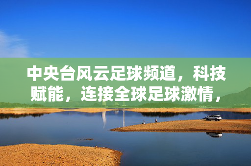 中央台风云足球频道,科技赋能,连接全球足球激情,中央台风云足球频道,科技赋能,连接全球足球激情
