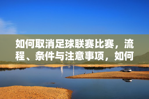 如何取消足球联赛比赛,流程、条件与注意事项,如何取消足球联赛比赛,流程、条件与注意事项