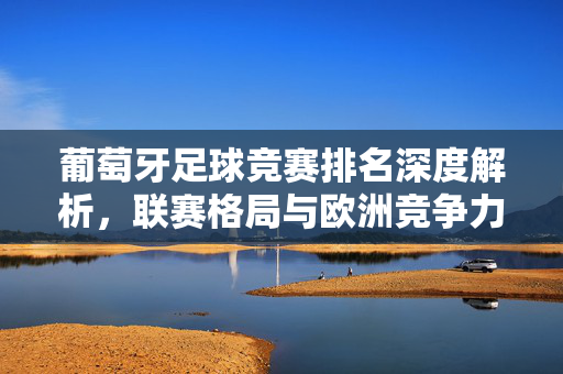 葡萄牙足球竞赛排名深度解析,联赛格局与欧洲竞争力探析,葡萄牙足球排名、联赛格局与欧洲竞争力探析