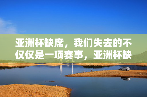 亚洲杯缺席，我们失去的不仅仅是一项赛事，亚洲杯缺席，我们失去的远不止一项赛事