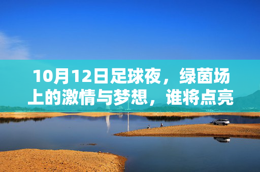 10月12日足球夜,绿茵场上的激情与梦想,谁将点亮这个金秋?10月12日足球夜,绿茵激情与梦想,谁将点亮金秋?