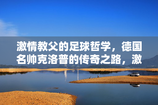 激情教父的足球哲学,德国名帅克洛普的传奇之路,激情教父克洛普,足球哲学与传奇之路