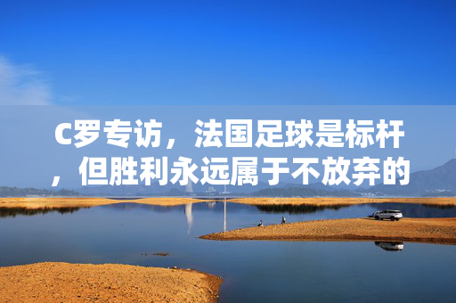 C罗专访,法国足球是标杆,但胜利永远属于不放弃的人,C罗专访,标杆在前,胜利属于不放弃的人