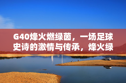 G40烽火燃绿茵,一场足球史诗的激情与传承,烽火绿茵,足球史诗的激情传承