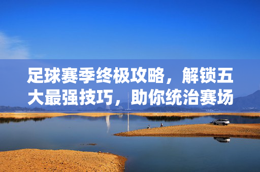 足球赛季终极攻略,解锁五大最强技巧,助你统治赛场,足球赛季终极攻略,五大技巧助你统治赛场