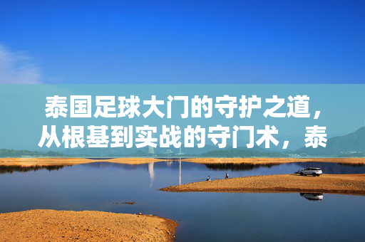 泰国足球大门的守护之道,从根基到实战的守门术,泰国足球守门术,从根基到实战的守护之道
