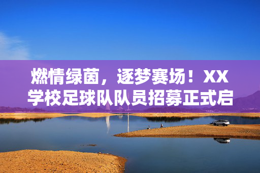 燃情绿茵,逐梦赛场!XX学校足球队队员招募正式启动,燃情绿茵逐梦赛场!XX学校足球队队员招募启动