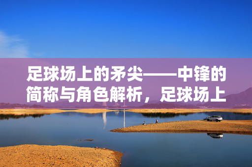 足球场上的矛尖——中锋的简称与角色解析，足球场上的矛尖——中锋的简称与角色解析