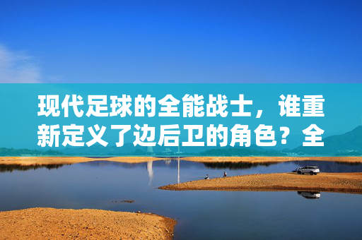 现代足球的全能战士,谁重新定义了边后卫的角色?全能战士,现代足球边后卫角色的重塑者
