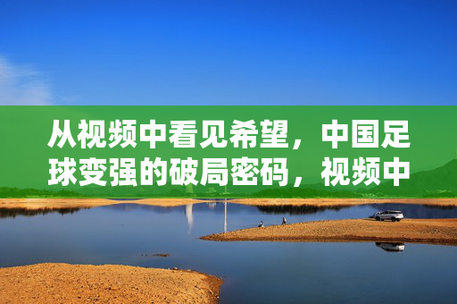 从视频中看见希望,中国足球变强的破局密码,视频中的希望,中国足球变强的破局密码