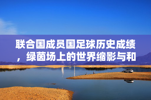 联合国成员国足球历史成绩,绿茵场上的世界缩影与和平纽带,联合国足球史,绿茵场上的世界缩影与和平纽带
