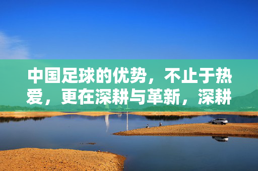 中国足球的优势，不止于热爱，更在深耕与革新，深耕革新，中国足球超越热爱的核心优势