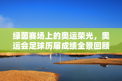 绿茵赛场上的奥运荣光,奥运会足球历届成绩全景回顾
