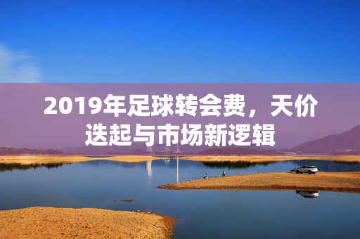 2019年足球转会费，天价迭起与市场新逻辑