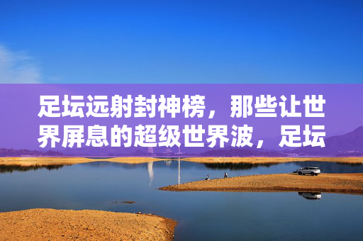 足坛远射封神榜,那些让世界屏息的超级世界波,足坛远射封神榜,让世界屏息的超级世界波