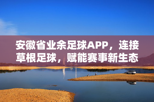 安徽省业余足球APP，连接草根足球，赋能赛事新生态，安徽省业余足球APP，连接草根，赋能赛事新生态