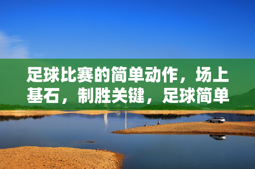 足球比赛的简单动作,场上基石,制胜关键,足球简单动作,场上基石,制胜关键