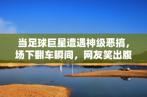 当足球巨星遭遇神级恶搞，场下翻车瞬间，网友笑出腹肌，当事人会生气吗？足球巨星遭神级恶搞场下翻车，网友笑出腹肌，当事人会生气吗？