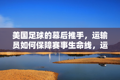 美国足球的幕后推手,运输员如何保障赛事生命线,运输员,美国足球赛事生命线的幕后推手