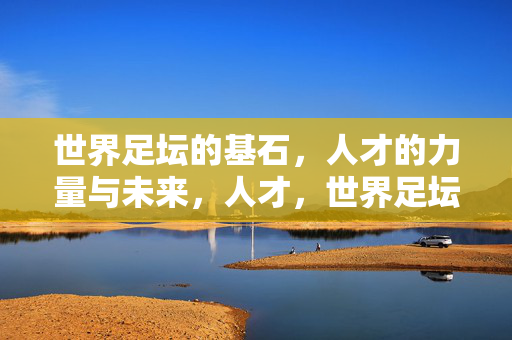 世界足坛的基石,人才的力量与未来,人才,世界足坛的基石与未来