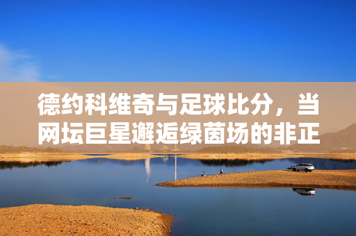 德约科维奇与足球比分,当网坛巨星邂逅绿茵场的非正式对话,德约科维奇邂逅足球比分,网坛巨星的绿茵对话