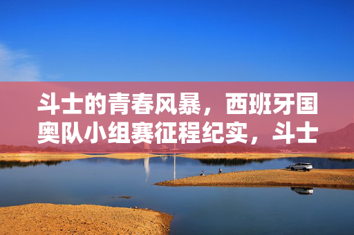 斗士的青春风暴,西班牙国奥队小组赛征程纪实,斗士青春风暴,西班牙国奥小组赛征程