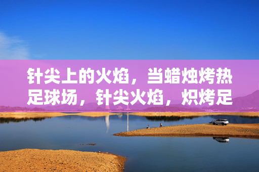 针尖上的火焰,当蜡烛烤热足球场,针尖火焰,炽烤足球场