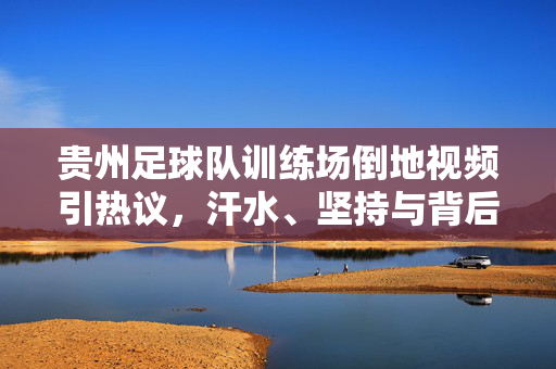 贵州足球队训练场倒地视频引热议,汗水、坚持与背后的足球坚守,贵州足球队训练场倒地视频引热议,汗水铸就足球坚守