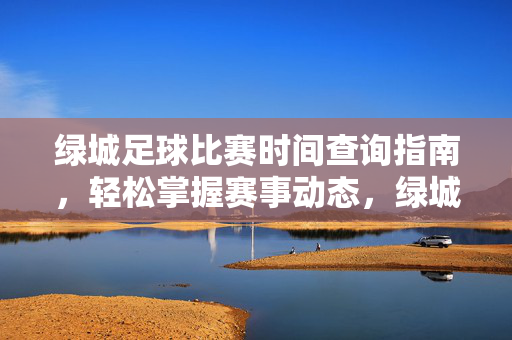 绿城足球比赛时间查询指南,轻松掌握赛事动态,绿城足球比赛时间查询指南