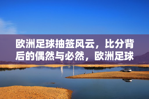 欧洲足球抽签风云,比分背后的偶然与必然,欧洲足球抽签风云,比分偶然与必然的赛场博弈
