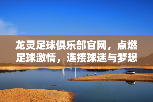 龙灵足球俱乐部官网,点燃足球激情,连接球迷与梦想的数字家园,龙灵足球俱乐部官网,点燃激情,连接球迷与梦想的数字家园