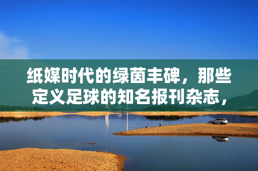 纸媒时代的绿茵丰碑，那些定义足球的知名报刊杂志，绿茵丰碑，纸媒时代定义足球的报刊