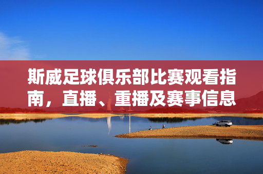 斯威足球俱乐部比赛观看指南,直播、重播及赛事信息全解析,斯威足球俱乐部比赛观看指南,直播、重播及赛事信息全解析