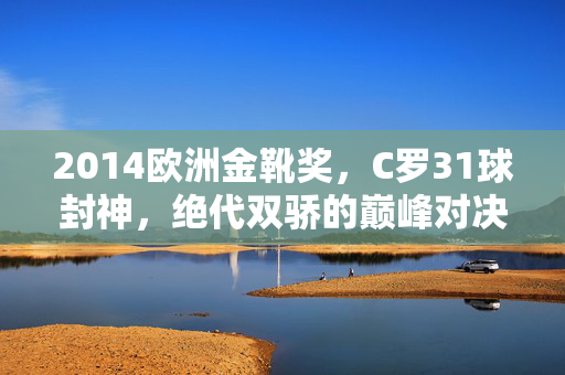 2014欧洲金靴奖,C罗31球封神,绝代双骄的巅峰对决,2014欧洲金靴,C罗31球封神,绝代双骄巅峰对决