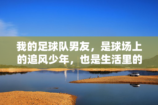 我的足球队男友，是球场上的追风少年，也是生活里的专属暖阳，球场追风男友，生活专属暖阳