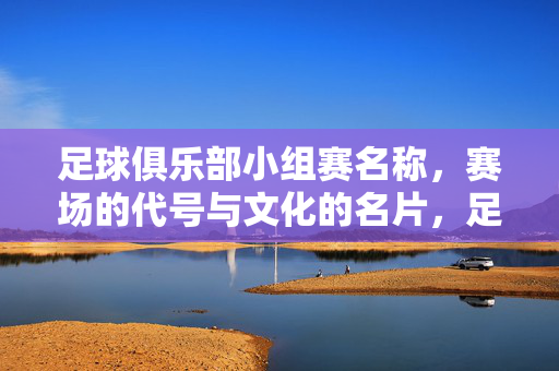 足球俱乐部小组赛名称，赛场的代号与文化的名片，足球俱乐部小组赛，名称代号铸文化名片