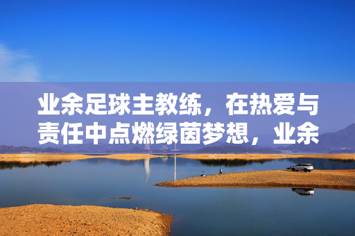 业余足球主教练,在热爱与责任中点燃绿茵梦想,业余教练,在热爱与责任中点燃绿茵梦想