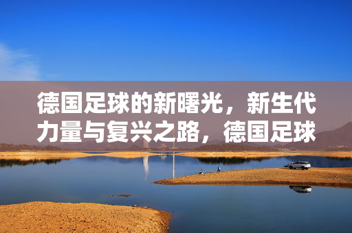德国足球的新曙光，新生代力量与复兴之路，德国足球新生代，复兴之路的曙光