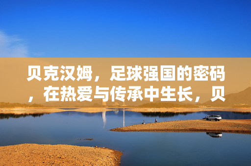 贝克汉姆，足球强国的密码，在热爱与传承中生长，贝克汉姆，足球强国的热爱传承密码