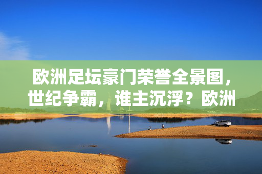 欧洲足坛豪门荣誉全景图，世纪争霸，谁主沉浮？欧洲豪门世纪争霸，荣誉全景图下的沉浮之问