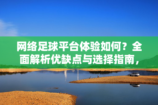 网络足球平台体验如何?全面解析优缺点与选择指南,网络足球平台体验解析,优缺点与选择指南