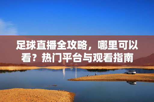 足球直播全攻略，哪里可以看？热门平台与观看指南
