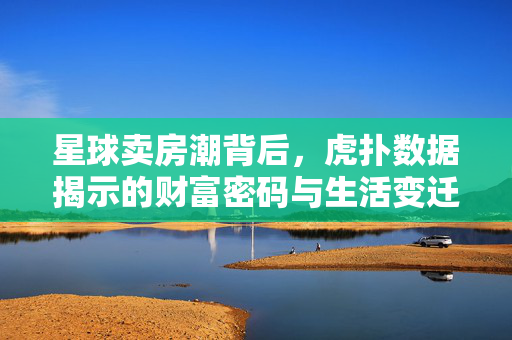 星球卖房潮背后，虎扑数据揭示的财富密码与生活变迁，星球卖房潮，虎扑数据中的财富密码与生活变迁