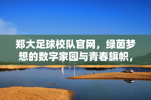郑大足球校队官网，绿茵梦想的数字家园与青春旗帜，郑大足球校队官网，绿茵梦想的数字家园与青春旗帜
