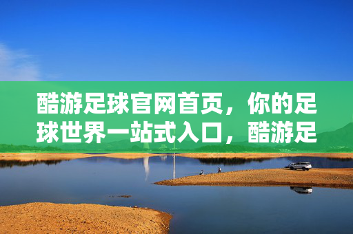 酷游足球官网首页，你的足球世界一站式入口，酷游足球官网，你的足球世界一站式入口