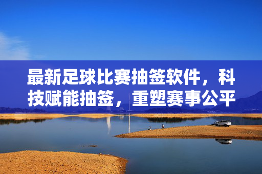 最新足球比赛抽签软件,科技赋能抽签,重塑赛事公平与效率,最新足球抽签软件,科技赋能重塑赛事公平与效率
