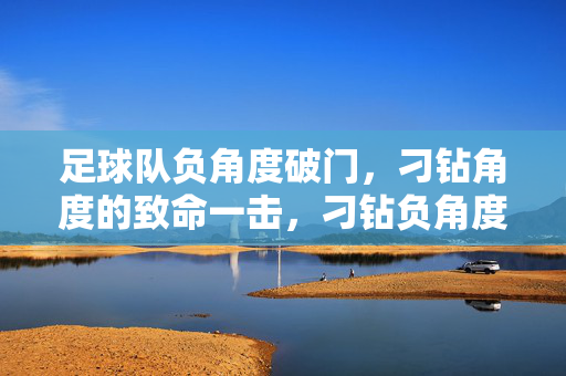 足球队负角度破门,刁钻角度的致命一击,刁钻负角度!足球队致命一击破门